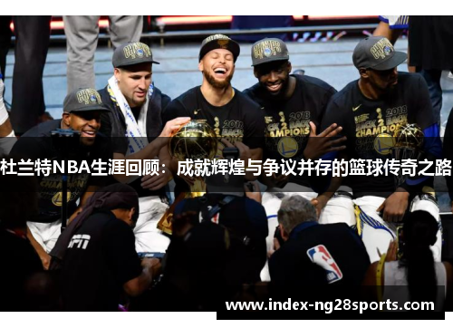 杜兰特NBA生涯回顾：成就辉煌与争议并存的篮球传奇之路