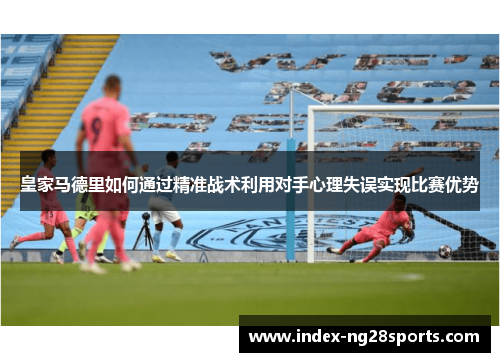 皇家马德里如何通过精准战术利用对手心理失误实现比赛优势