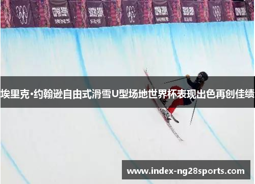 埃里克·约翰逊自由式滑雪U型场地世界杯表现出色再创佳绩