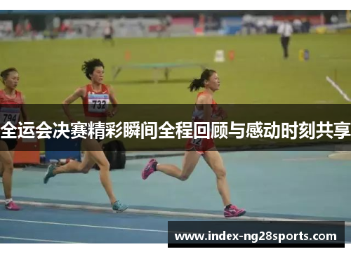 全运会决赛精彩瞬间全程回顾与感动时刻共享