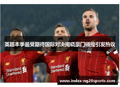 英超本季最受期待国际对决揭晓豪门碰撞引发热议