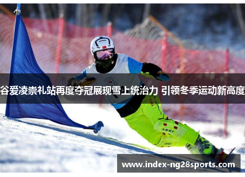 谷爱凌崇礼站再度夺冠展现雪上统治力 引领冬季运动新高度