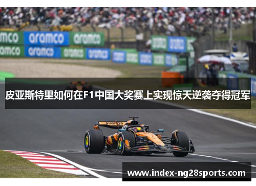 皮亚斯特里如何在F1中国大奖赛上实现惊天逆袭夺得冠军