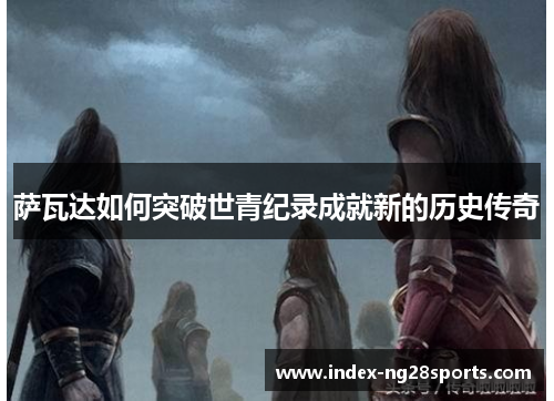 萨瓦达如何突破世青纪录成就新的历史传奇