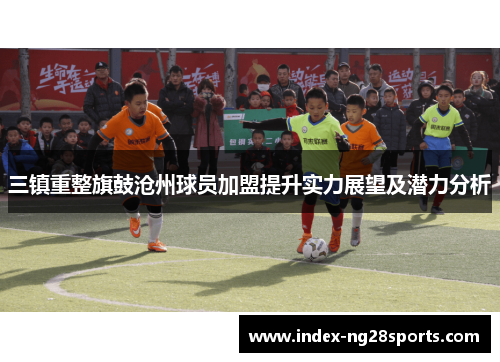 三镇重整旗鼓沧州球员加盟提升实力展望及潜力分析