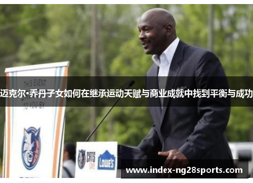 迈克尔·乔丹子女如何在继承运动天赋与商业成就中找到平衡与成功