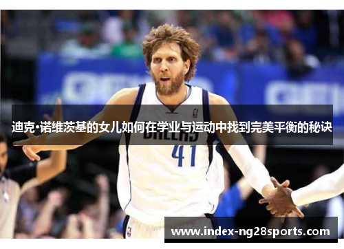迪克·诺维茨基的女儿如何在学业与运动中找到完美平衡的秘诀