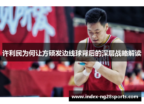 许利民为何让方硕发边线球背后的深层战略解读