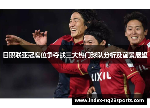 日职联亚冠席位争夺战三大热门球队分析及前景展望