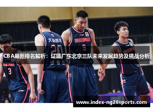 CBA最新排名解析：辽篮广东北京三队未来发展趋势及挑战分析