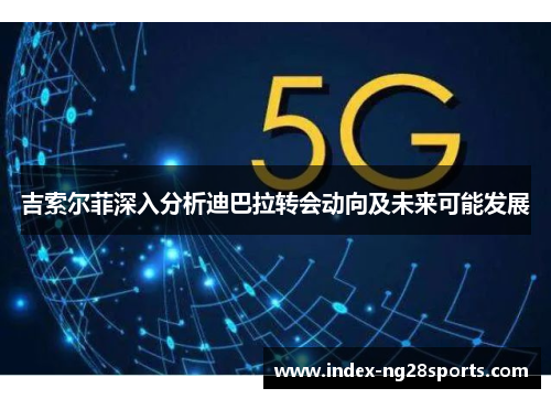 吉索尔菲深入分析迪巴拉转会动向及未来可能发展
