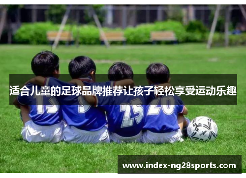 适合儿童的足球品牌推荐让孩子轻松享受运动乐趣