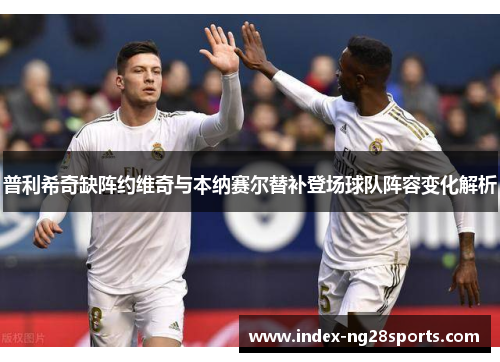 普利希奇缺阵约维奇与本纳赛尔替补登场球队阵容变化解析