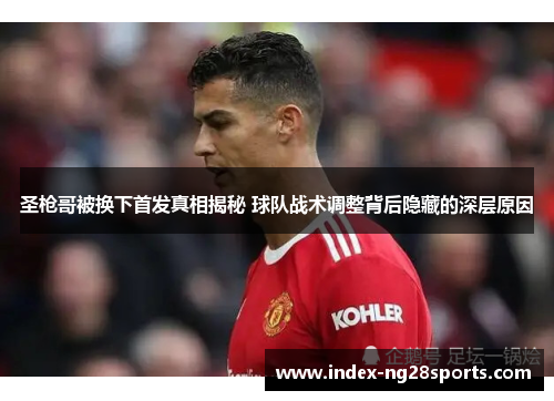 圣枪哥被换下首发真相揭秘 球队战术调整背后隐藏的深层原因