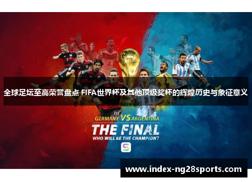 全球足坛至高荣誉盘点 FIFA世界杯及其他顶级奖杯的辉煌历史与象征意义