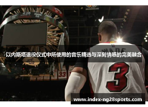 以内斯塔退役仪式中所使用的音乐精选与深刻情感的完美融合