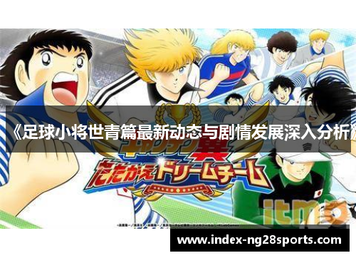 《足球小将世青篇最新动态与剧情发展深入分析》