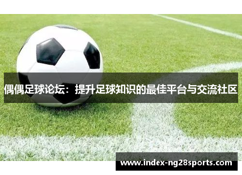 偶偶足球论坛：提升足球知识的最佳平台与交流社区