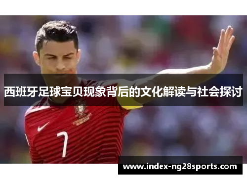 西班牙足球宝贝现象背后的文化解读与社会探讨