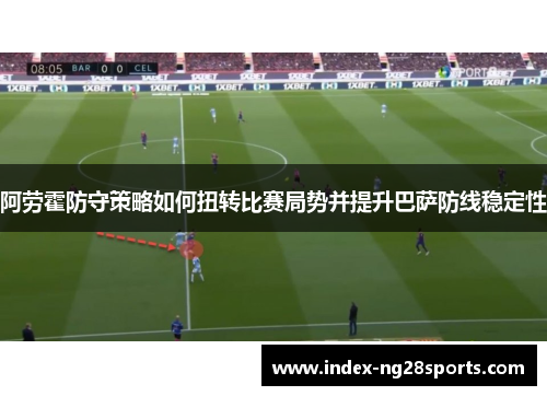 阿劳霍防守策略如何扭转比赛局势并提升巴萨防线稳定性