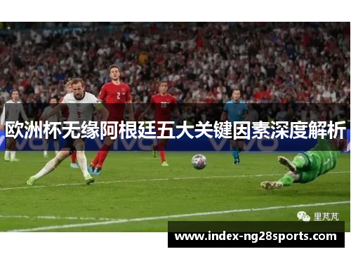 欧洲杯无缘阿根廷五大关键因素深度解析