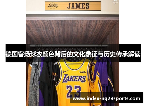 德国客场球衣颜色背后的文化象征与历史传承解读 德国客场球衣颜色背后的文化象征与历史传承解读