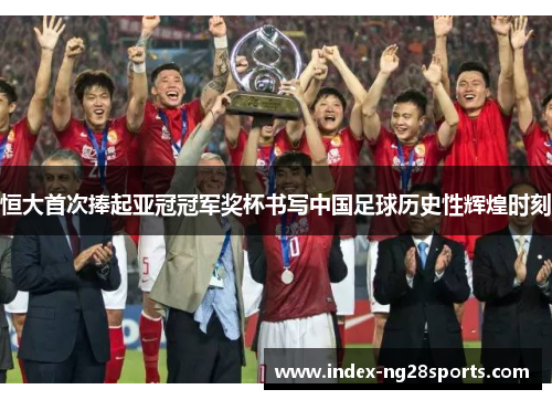 恒大首次捧起亚冠冠军奖杯书写中国足球历史性辉煌时刻