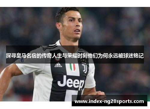 探寻皇马名宿的传奇人生与荣耀时刻他们为何永远被球迷铭记