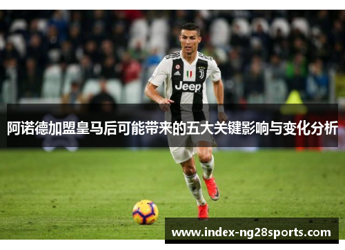 阿诺德加盟皇马后可能带来的五大关键影响与变化分析