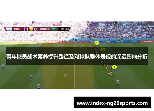 青年球员战术素养提升路径及对球队整体表现的深远影响分析
