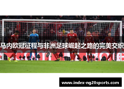 马内欧冠征程与非洲足球崛起之路的完美交织 马内欧冠征程与非洲足球崛起之路的完美交织