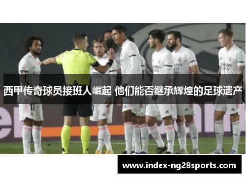 西甲传奇球员接班人崛起 他们能否继承辉煌的足球遗产