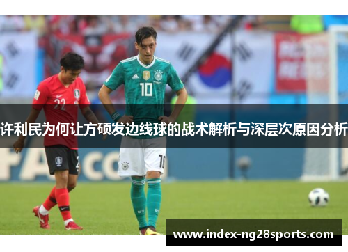 许利民为何让方硕发边线球的战术解析与深层次原因分析