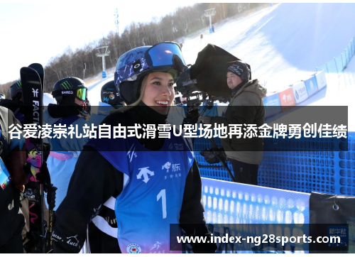 谷爱凌崇礼站自由式滑雪U型场地再添金牌勇创佳绩