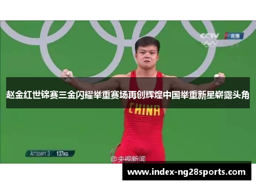 赵金红世锦赛三金闪耀举重赛场再创辉煌中国举重新星崭露头角