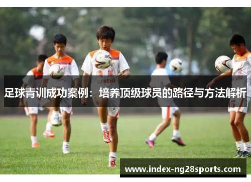 足球青训成功案例：培养顶级球员的路径与方法解析