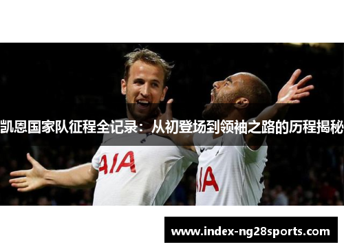 凯恩国家队征程全记录：从初登场到领袖之路的历程揭秘
