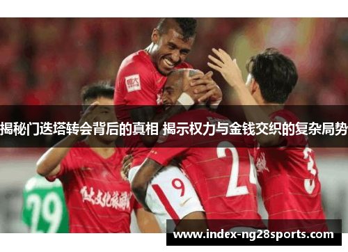 揭秘门迭塔转会背后的真相 揭示权力与金钱交织的复杂局势