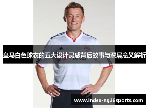 皇马白色球衣的五大设计灵感背后故事与深层意义解析