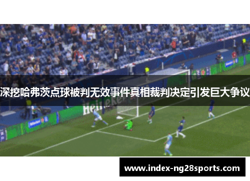 深挖哈弗茨点球被判无效事件真相裁判决定引发巨大争议