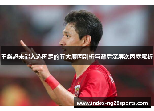 王燊超未能入选国足的五大原因剖析与背后深层次因素解析