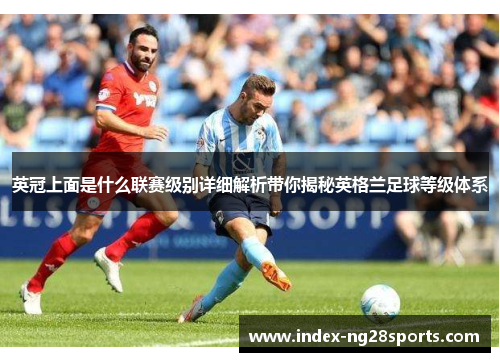 英冠上面是什么联赛级别详细解析带你揭秘英格兰足球等级体系