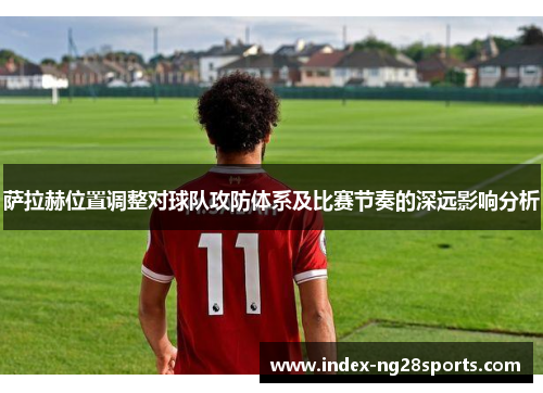 萨拉赫位置调整对球队攻防体系及比赛节奏的深远影响分析