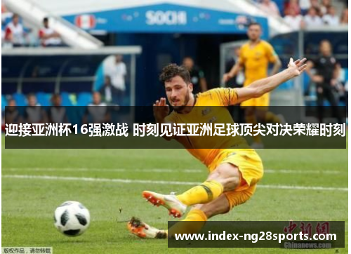 迎接亚洲杯16强激战 时刻见证亚洲足球顶尖对决荣耀时刻