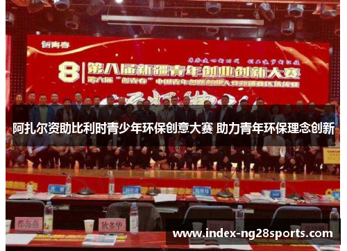阿扎尔资助比利时青少年环保创意大赛 助力青年环保理念创新 阿扎尔资助比利时青少年环保创意大赛 助力青年环保理念创新