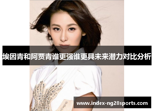 埃因青和阿贾青谁更强谁更具未来潜力对比分析 埃因青和阿贾青谁更强谁更具未来潜力对比分析