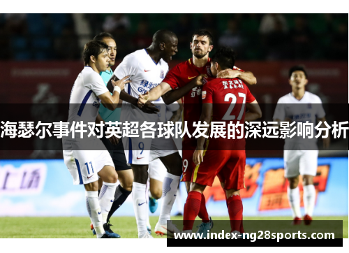 海瑟尔事件对英超各球队发展的深远影响分析 海瑟尔事件对英超各球队发展的深远影响分析