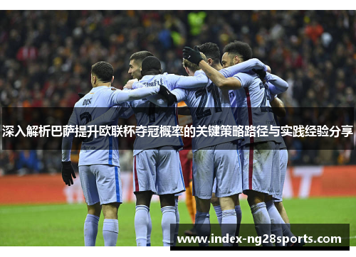 深入解析巴萨提升欧联杯夺冠概率的关键策略路径与实践经验分享