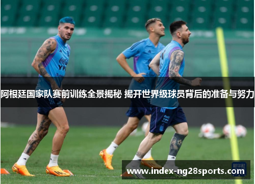 阿根廷国家队赛前训练全景揭秘 揭开世界级球员背后的准备与努力 阿根廷国家队赛前训练全景揭秘 揭开世界级球员背后的准备与努力