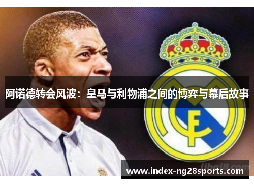 阿诺德转会风波:皇马与利物浦之间的博弈与幕后故事 阿诺德转会风波:皇马与利物浦之间的博弈与幕后故事